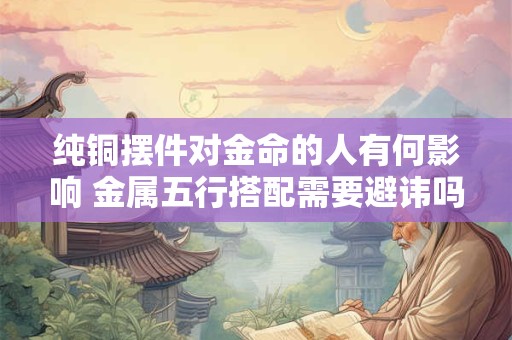 纯铜摆件对金命的人有何影响 金属五行搭配需要避讳吗
