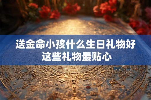 送金命小孩什么生日礼物好 这些礼物最贴心