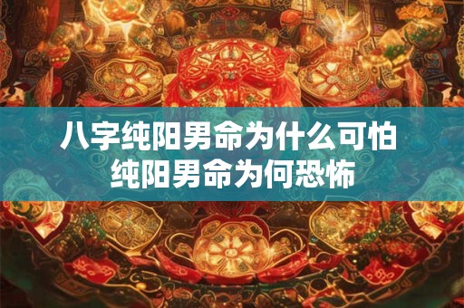 详细阅读:八字纯阳男命为什么可怕 纯阳男命为何恐怖 八字纯阳男命为什么可怕 纯阳男命为何恐怖