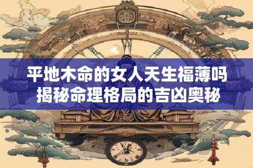 平地木命的女人天生福薄吗 揭秘命理格局的吉凶奥秘