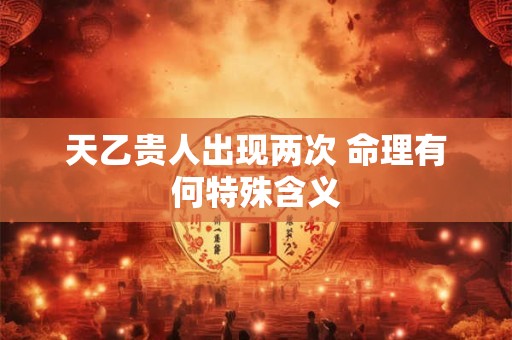 天乙贵人出现两次 命理有何特殊含义