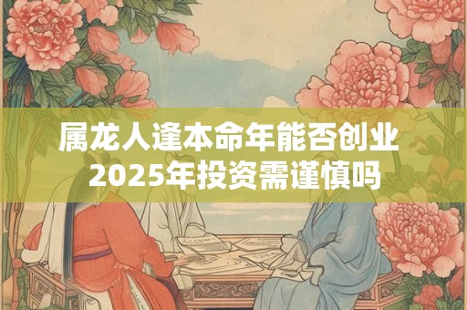 属龙人逢本命年能否创业 2025年投资需谨慎吗