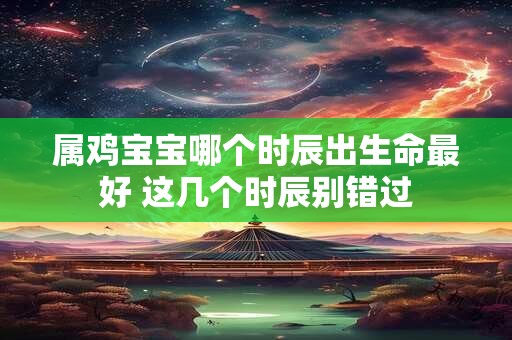 属鸡宝宝哪个时辰出生命最好 这几个时辰别错过