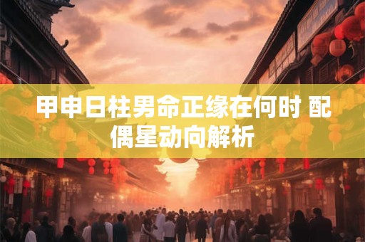 甲申日柱男命正缘在何时 配偶星动向解析