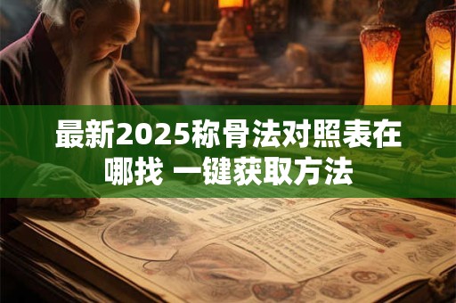 最新2025称骨法对照表在哪找 一键获取方法