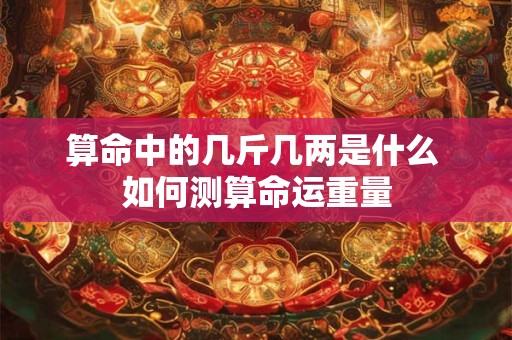 算命中的几斤几两是什么 如何测算命运重量