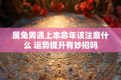 属兔男遇上本命年该注意什么 运势提升有妙招吗