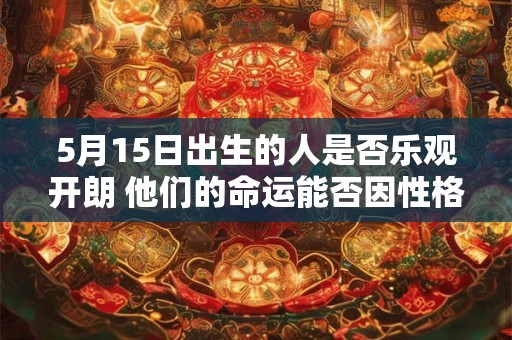 5月15日出生的人是否乐观开朗 他们的命运能否因性格而改变