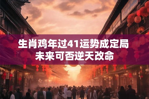 生肖鸡年过41运势成定局 未来可否逆天改命