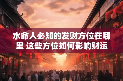 水命人必知的发财方位在哪里 这些方位如何影响财运