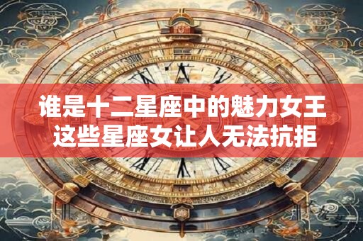 谁是十二星座中的魅力女王 这些星座女让人无法抗拒