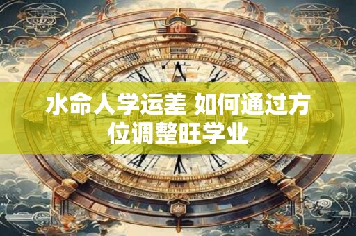 水命人学运差 如何通过方位调整旺学业