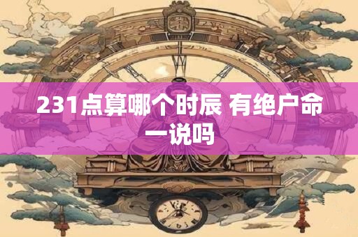 231点算哪个时辰 有绝户命一说吗