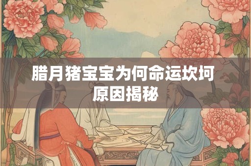 腊月猪宝宝为何命运坎坷 原因揭秘