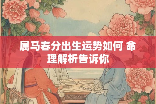 属马春分出生运势如何 命理解析告诉你
