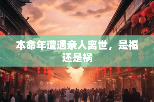 本命年遭遇亲人离世，是福还是祸
