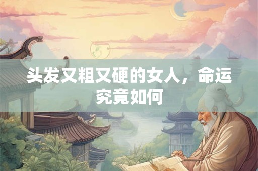 头发又粗又硬的女人,命运究竟如何 头发又粗又硬的女人,命运究竟如何