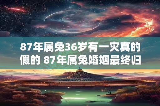 87年属兔36岁有一灾真的假的 87年属兔婚姻最终归宿