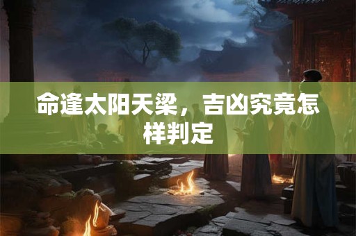 命逢太阳天梁，吉凶究竟怎样判定