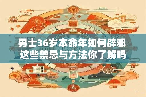男士36岁本命年如何辟邪 这些禁忌与方法你了解吗