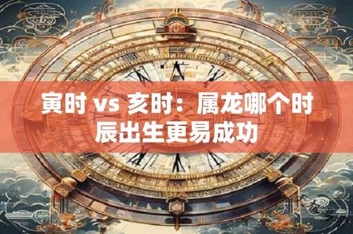 寅时 vs 亥时：属龙哪个时辰出生更易成功