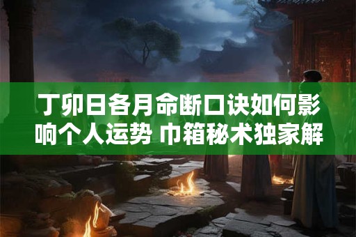 丁卯日各月命断口诀如何影响个人运势 巾箱秘术独家解析