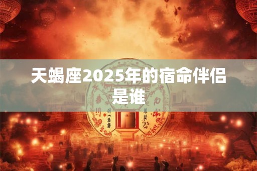 天蝎座2025年的宿命伴侣是谁