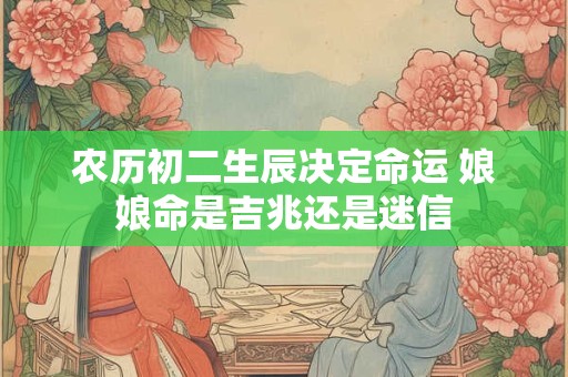 农历初二生辰决定命运 娘娘命是吉兆还是迷信