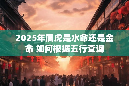2025年属虎是水命还是金命 如何根据五行查询