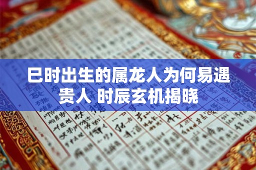 巳时出生的属龙人为何易遇贵人 时辰玄机揭晓