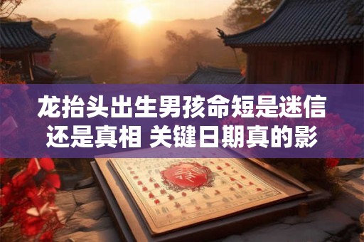龙抬头出生男孩命短是迷信还是真相 关键日期真的影响命运