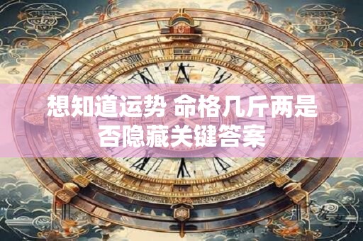 想知道运势 命格几斤两是否隐藏关键答案 想知道运势 命格几斤两是否隐藏关键答案