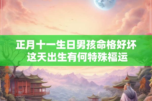 正月十一生日男孩命格好坏 这天出生有何特殊福运