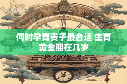 何时孕育贵子最合适 生育黄金期在几岁