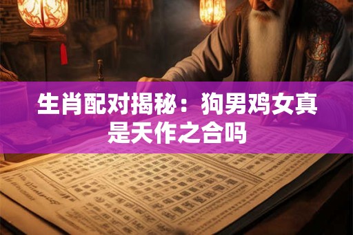生肖配对揭秘：狗男鸡女真是天作之合吗
