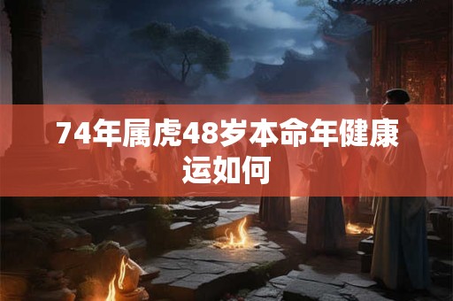 74年属虎48岁本命年健康运如何