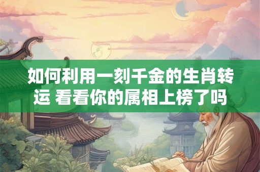 详细阅读:如何利用一刻千金的生肖转运 看看你的属相上榜了吗 如何利用一刻千金的生肖转运 看看你的属相上榜了吗