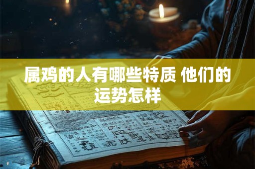 属鸡的人有哪些特质 他们的运势怎样