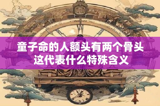 童子命的人额头有两个骨头 这代表什么特殊含义