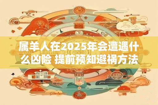 属羊人在2025年会遭遇什么凶险 提前预知避祸方法