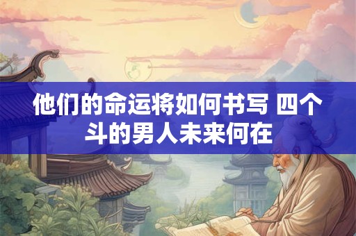 他们的命运将如何书写 四个斗的男人未来何在