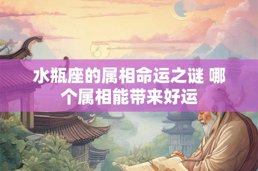 水瓶座的属相命运之谜 哪个属相能带来好运