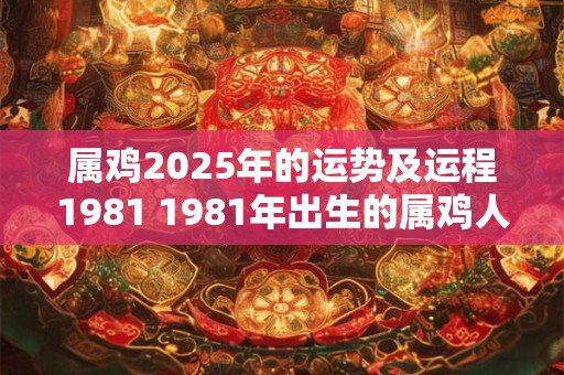 属鸡2025年的运势及运程1981 1981年出生的属鸡人2025年的运势如何