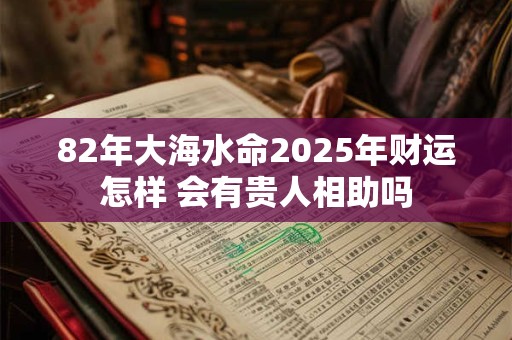 82年大海水命2025年财运怎样 会有贵人相助吗