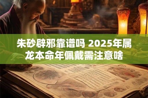 朱砂辟邪靠谱吗 2025年属龙本命年佩戴需注意啥