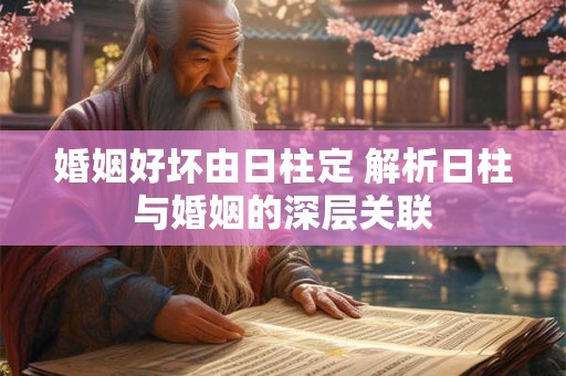 婚姻好坏由日柱定 解析日柱与婚姻的深层关联