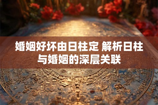 婚姻好坏由日柱定 解析日柱与婚姻的深层关联