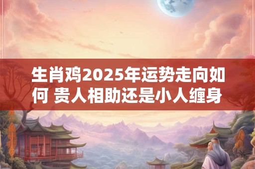 生肖鸡2025年运势走向如何 贵人相助还是小人缠身