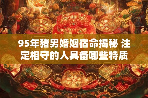 95年猪男婚姻宿命揭秘 注定相守的人具备哪些特质