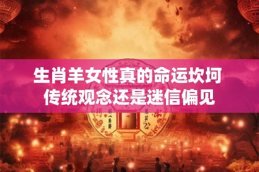 生肖羊女性真的命运坎坷 传统观念还是迷信偏见